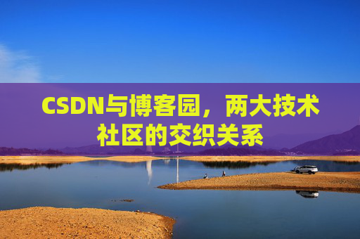 CSDN与博客园,两大技术社区的交织关系