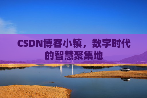 CSDN博客小镇，数字时代的智慧聚集地